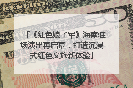 《红色娘子军》海南驻场演出再启幕，打造沉浸式红色文旅新体验