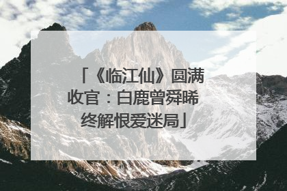 《临江仙》圆满收官：白鹿曾舜晞终解恨爱迷局