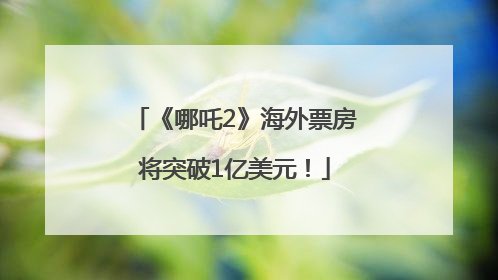 《哪吒2》海外票房将突破1亿美元！