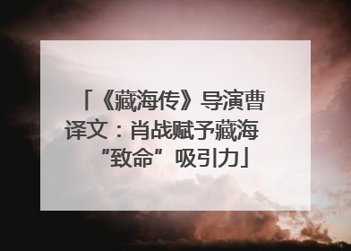 《藏海传》导演曹译文：肖战赋予藏海“致命”吸引力