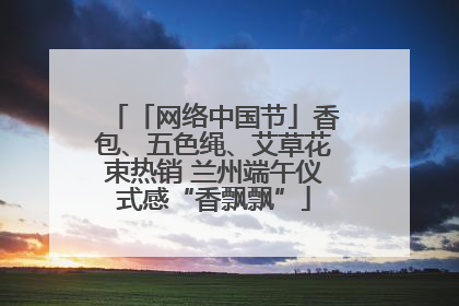 「网络中国节」香包、五色绳、艾草花束热销 兰州端午仪式感“香飘飘”