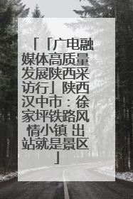 「广电融媒体高质量发展陕西采访行」陕西汉中市：徐家坪铁路风情小镇 出站就是景区