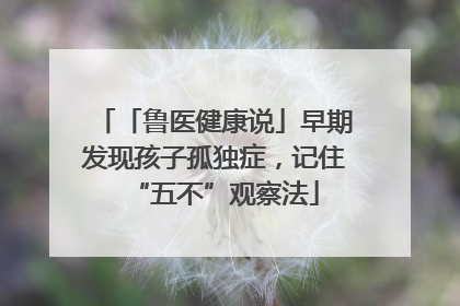 「鲁医健康说」早期发现孩子孤独症，记住“五不”观察法
