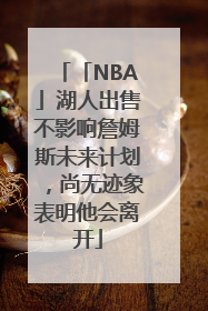 「NBA」湖人出售不影响詹姆斯未来计划，尚无迹象表明他会离开