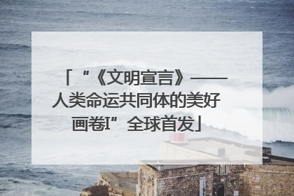 “《文明宣言》——人类命运共同体的美好画卷I”全球首发