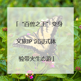 “百兽之王”变身文旅IP 沉浸式体验带火生态游