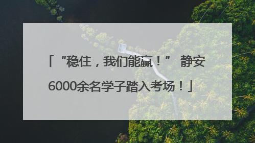 “稳住，我们能赢！” 静安6000余名学子踏入考场！