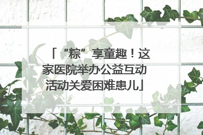 “粽”享童趣！这家医院举办公益互动活动关爱困难患儿