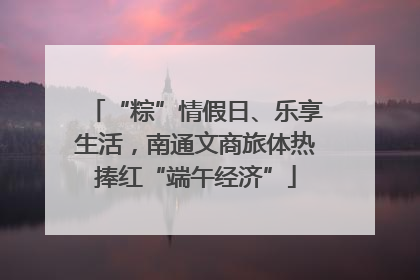 “粽”情假日、乐享生活，南通文商旅体热捧红“端午经济”