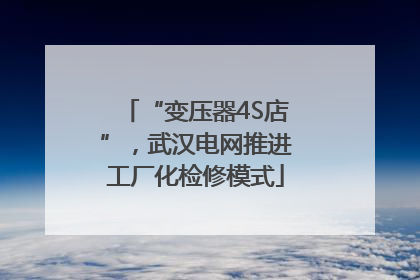 “变压器4S店”，武汉电网推进工厂化检修模式