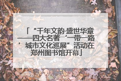 “千年文韵·盛世华章——四大名著‘一带一路’城市文化巡展”活动在郑州图书馆开幕