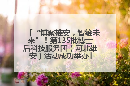 “博聚雄安，智绘未来”！第135批博士后科技服务团（河北雄安）活动成功举办