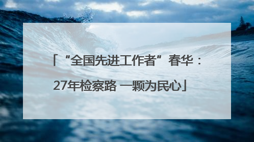 “全国先进工作者”春华：27年检察路 一颗为民心