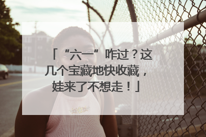 “六一”咋过？这几个宝藏地快收藏，娃来了不想走！