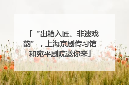 “出箱入匠、非遗戏韵”，上海京剧传习馆和宛平剧院邀你来