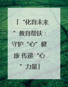 “化育未来”教育帮扶：守护“心”健康 传递“心”力量