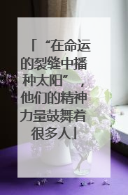 “在命运的裂缝中播种太阳”，他们的精神力量鼓舞着很多人