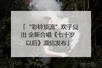 “彩铃顶流”欢子复出 全新合唱《七十岁以后》温情发布