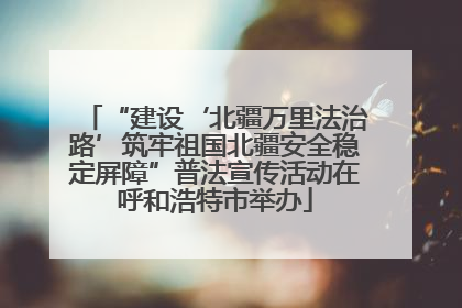 “建设‘北疆万里法治路’筑牢祖国北疆安全稳定屏障”普法宣传活动在呼和浩特市举办