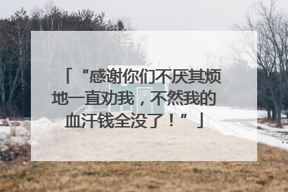 “感谢你们不厌其烦地一直劝我，不然我的血汗钱全没了！”