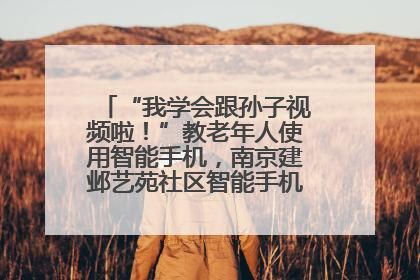 “我学会跟孙子视频啦！”教老年人使用智能手机，南京建邺艺苑社区智能手机课堂圆满落幕