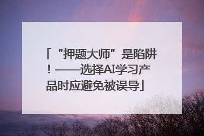 “押题大师”是陷阱！——选择AI学习产品时应避免被误导