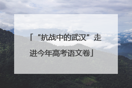 “抗战中的武汉”走进今年高考语文卷