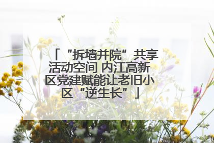 “拆墙并院”共享活动空间 内江高新区党建赋能让老旧小区“逆生长”