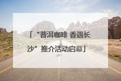 “普洱咖啡 香遇长沙”推介活动启幕