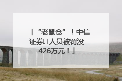 “老鼠仓”！中信证券IT人员被罚没426万元！