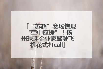 “苏超”赛场惊现 “空中应援”！扬州球迷企业家驾驶飞机花式打call