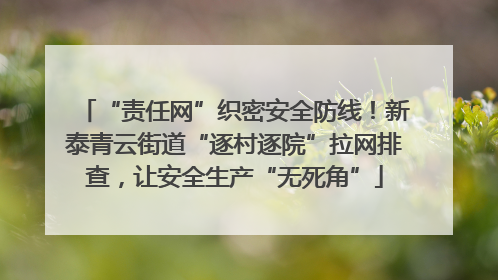 “责任网”织密安全防线！新泰青云街道“逐村逐院”拉网排查，让安全生产“无死角”