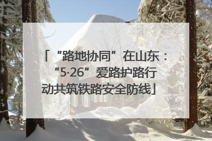 “路地协同”在山东：“5·26”爱路护路行动共筑铁路安全防线