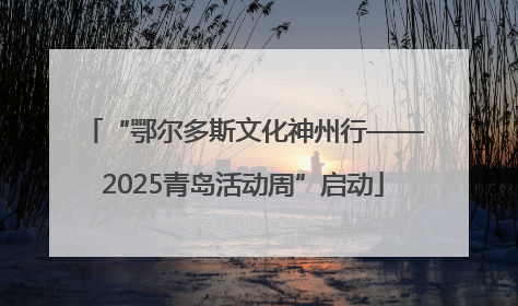 “鄂尔多斯文化神州行——2025青岛活动周”启动