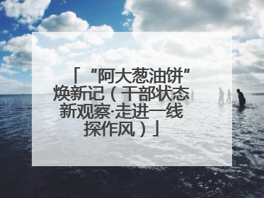 “阿大葱油饼”焕新记（干部状态新观察·走进一线探作风）