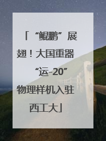 “鲲鹏”展翅！大国重器“运-20”物理样机入驻西工大