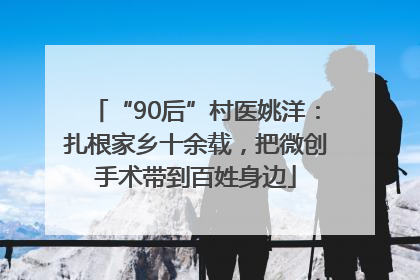 “90后”村医姚洋：扎根家乡十余载，把微创手术带到百姓身边