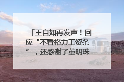 王自如再发声！回应“不看格力工资条”，还感谢了董明珠和雷军｜热财经