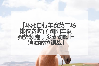 环湘自行车赛第二场排位赛收官 浏阳车队强势领跑，多支劲旅上演圈数拉锯战