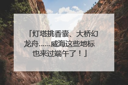 灯塔挑香囊、大桥幻龙舟……威海这些地标也来过端午了！