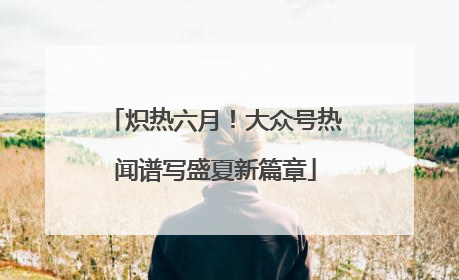 炽热六月！大众号热闻谱写盛夏新篇章