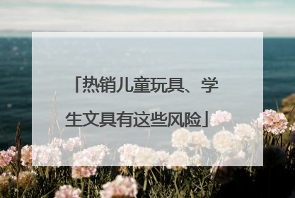 热销儿童玩具、学生文具有这些风险