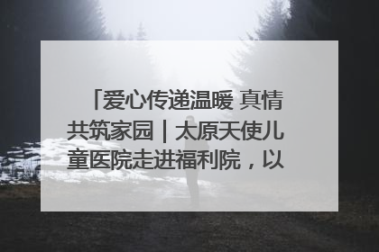 爱心传递温暖 真情共筑家园｜太原天使儿童医院走进福利院，以爱守护童真笑颜！