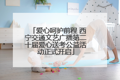 爱心呵护前程 西宁交通文艺广播第二十届爱心送考公益活动正式开启