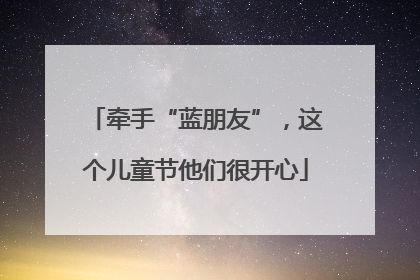 牵手“蓝朋友”，这个儿童节他们很开心