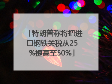 特朗普称将把进口钢铁关税从25%提高至50%