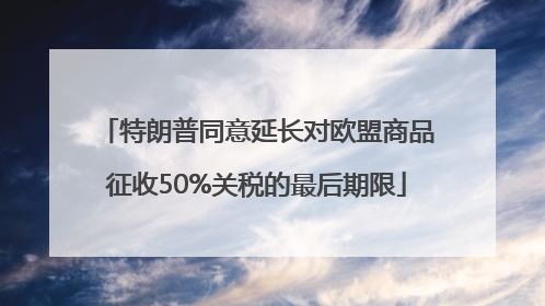 特朗普同意延长对欧盟商品征收50%关税的最后期限