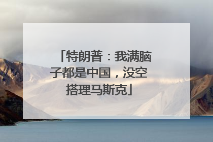 特朗普：我满脑子都是中国，没空搭理马斯克