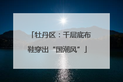 牡丹区：千层底布鞋穿出“国潮风”