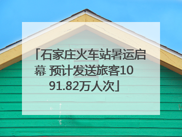 石家庄火车站暑运启幕 预计发送旅客1091.82万人次